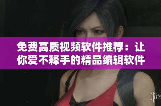 免費高質(zhì)視頻軟件推薦：讓你愛不釋手的精品編輯軟件