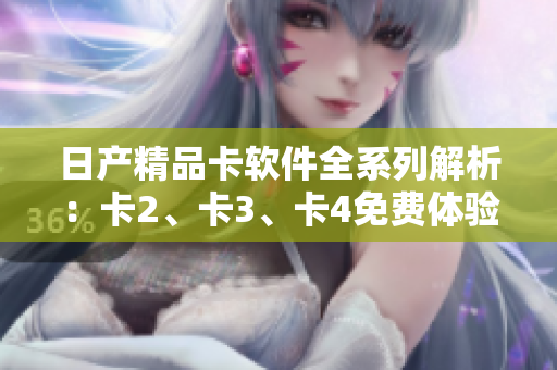 日產(chǎn)精品卡軟件全系列解析：卡2、卡3、卡4免費體驗