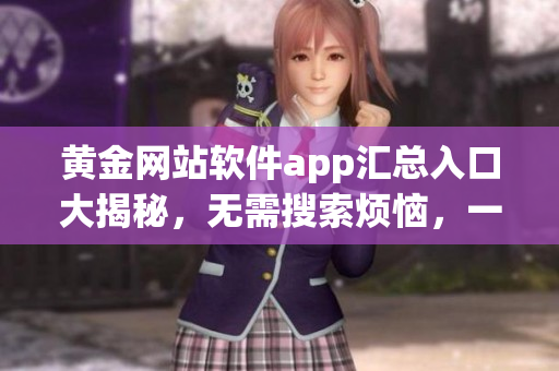 黃金網(wǎng)站軟件app匯總?cè)肟诖蠼颐?，無需搜索煩惱，一鍵即達(dá)