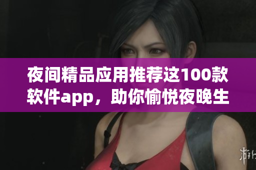 夜間精品應(yīng)用推薦這100款軟件app，助你愉悅夜晚生活