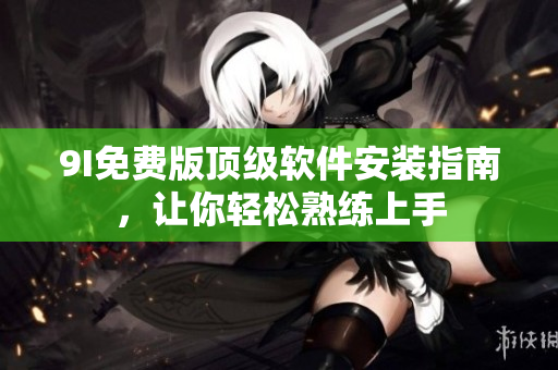 9I免費(fèi)版頂級軟件安裝指南，讓你輕松熟練上手