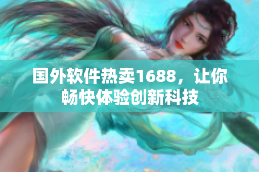 國(guó)外軟件熱賣(mài)1688，讓你暢快體驗(yàn)創(chuàng)新科技
