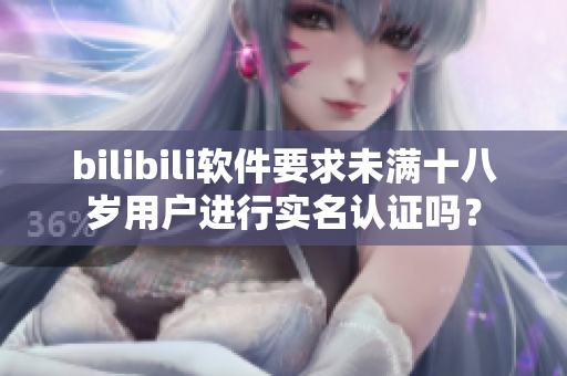 bilibili軟件要求未滿十八歲用戶進行實名認證嗎？