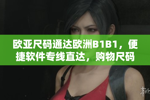 歐亞尺碼通達(dá)歐洲B1B1，便捷軟件專線直達(dá)，購(gòu)物尺碼隨心對(duì)比