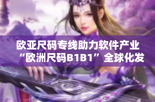 歐亞尺碼專(zhuān)線助力軟件產(chǎn)業(yè)“歐洲尺碼B1B1”全球化發(fā)展