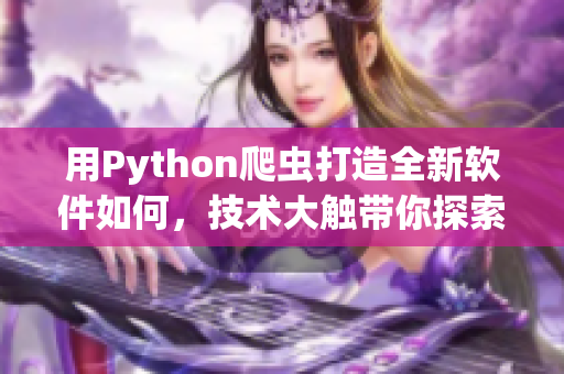 用Python爬蟲(chóng)打造全新軟件如何，技術(shù)大觸帶你探索！