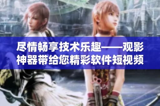 盡情暢享技術(shù)樂趣——觀影神器帶給您精彩軟件短視頻
