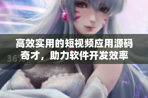 高效實(shí)用的短視頻應(yīng)用源碼奇才，助力軟件開發(fā)效率