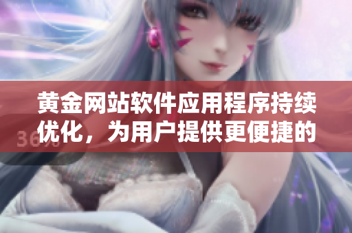 黃金網(wǎng)站軟件應(yīng)用程序持續(xù)優(yōu)化，為用戶提供更便捷的入口