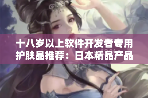 十八歲以上軟件開發(fā)者專用護膚品推薦：日本精品產品解析