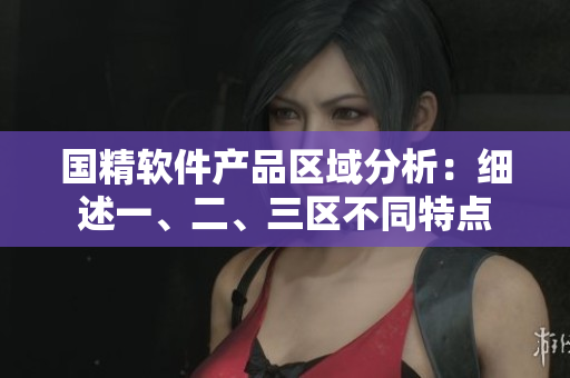 國精軟件產(chǎn)品區(qū)域分析：細(xì)述一、二、三區(qū)不同特點(diǎn)