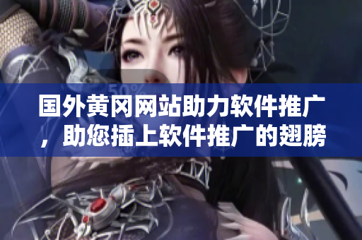 國外黃岡網(wǎng)站助力軟件推廣，助您插上軟件推廣的翅膀
