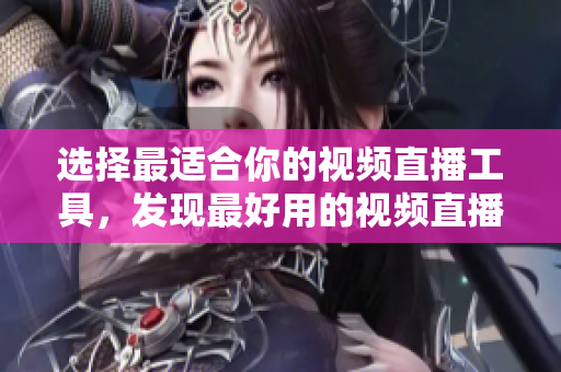 選擇最適合你的視頻直播工具，發(fā)現(xiàn)最好用的視頻直播軟件