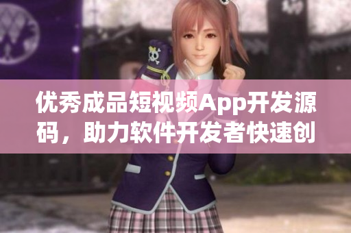 優(yōu)秀成品短視頻App開發(fā)源碼，助力軟件開發(fā)者快速創(chuàng)建創(chuàng)新應(yīng)用