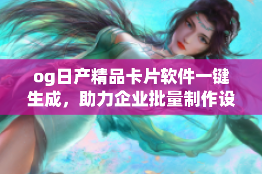 og日產(chǎn)精品卡片軟件一鍵生成，助力企業(yè)批量制作設(shè)計reo改版