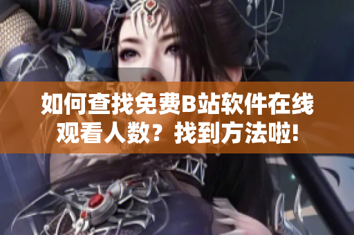 如何查找免費(fèi)B站軟件在線觀看人數(shù)？找到方法啦!