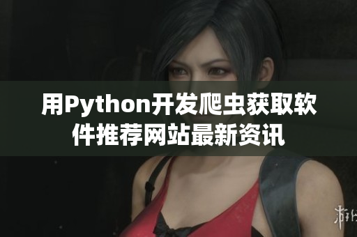 用Python開(kāi)發(fā)爬蟲(chóng)獲取軟件推薦網(wǎng)站最新資訊