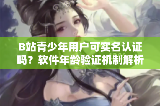 B站青少年用戶可實(shí)名認(rèn)證嗎？軟件年齡驗(yàn)證機(jī)制解析