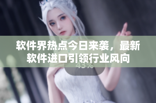 軟件界熱點(diǎn)今日來襲，最新軟件進(jìn)口引領(lǐng)行業(yè)風(fēng)向