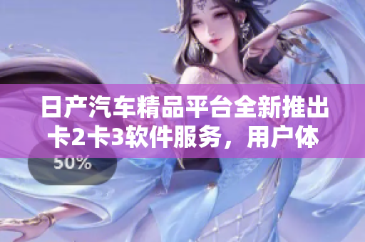 日產汽車精品平臺全新推出卡2卡3軟件服務，用戶體驗升級