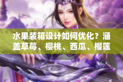 水果裝箱設(shè)計(jì)如何優(yōu)化？涵蓋草莓、櫻桃、西瓜、榴蓮統(tǒng)一包裝解決方案