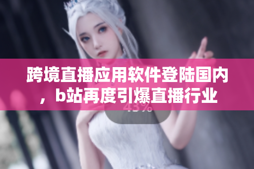 跨境直播應(yīng)用軟件登陸國(guó)內(nèi)，b站再度引爆直播行業(yè)
