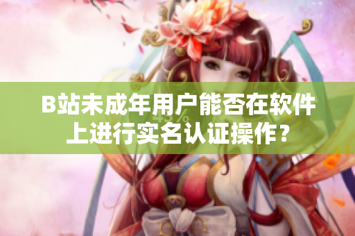 B站未成年用戶能否在軟件上進(jìn)行實名認(rèn)證操作？