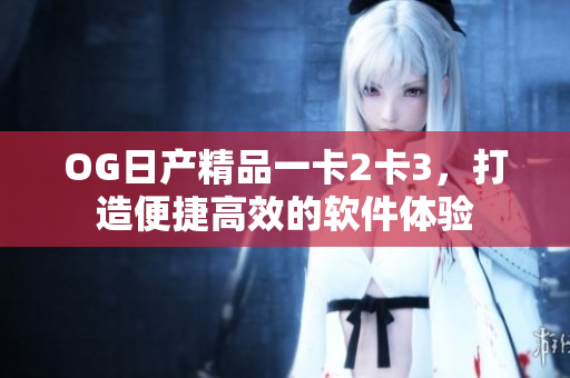 OG日產(chǎn)精品一卡2卡3，打造便捷高效的軟件體驗