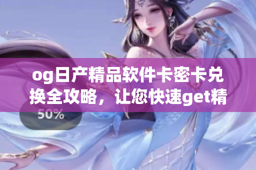 og日產(chǎn)精品軟件卡密卡兌換全攻略，讓您快速get精美卡片
