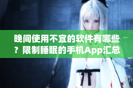 晚間使用不宜的軟件有哪些？限制睡眠的手機(jī)App匯總