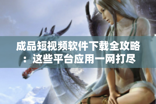成品短視頻軟件下載全攻略：這些平臺應用一網(wǎng)打盡