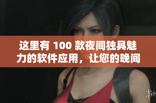 這里有 100 款夜間獨具魅力的軟件應(yīng)用，讓您的晚間更加精彩。