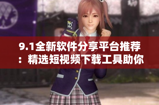 9.1全新軟件分享平臺推薦：精選短視頻下載工具助你暢享影音快捷方式
