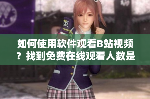 如何使用軟件觀看B站視頻？找到免費在線觀看人數(shù)是哪里？
