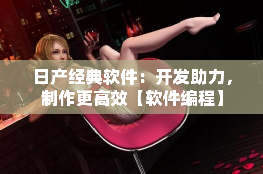 日產(chǎn)經(jīng)典軟件：開(kāi)發(fā)助力，制作更高效【軟件編程】