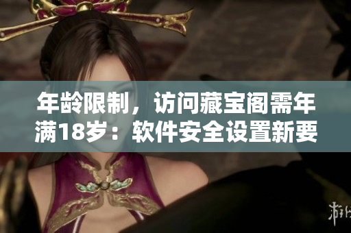 年齡限制，訪問藏寶閣需年滿18歲：軟件安全設(shè)置新要求
