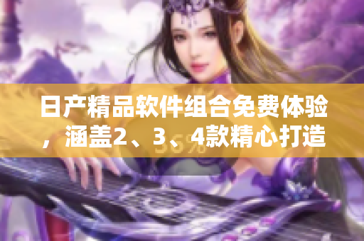 日產(chǎn)精品軟件組合免費(fèi)體驗(yàn)，涵蓋2、3、4款精心打造的應(yīng)用方案