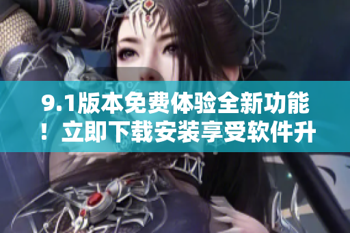 9.1版本免費(fèi)體驗(yàn)全新功能！立即下載安裝享受軟件升級(jí)至最新版！