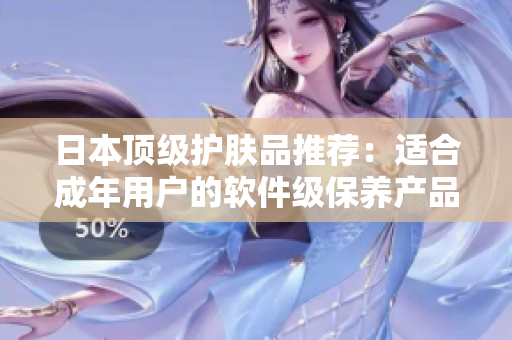 日本頂級護膚品推薦：適合成年用戶的軟件級保養(yǎng)產(chǎn)品