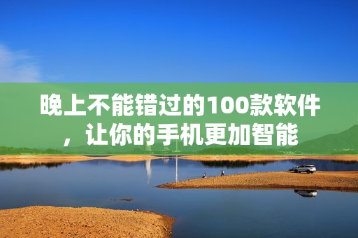 晚上不能錯(cuò)過(guò)的100款軟件，讓你的手機(jī)更加智能