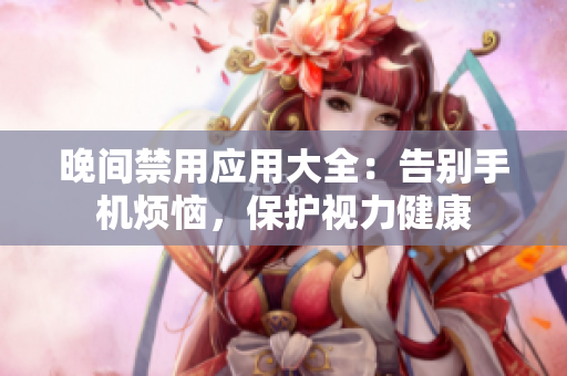 晚間禁用應(yīng)用大全：告別手機(jī)煩惱，保護(hù)視力健康