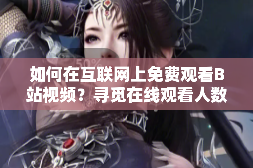 如何在互聯(lián)網(wǎng)上免費(fèi)觀看B站視頻？尋覓在線觀看人數(shù)的秘密！