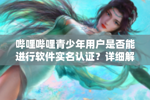 嗶哩嗶哩青少年用戶是否能進行軟件實名認證？詳細解讀專家觀點