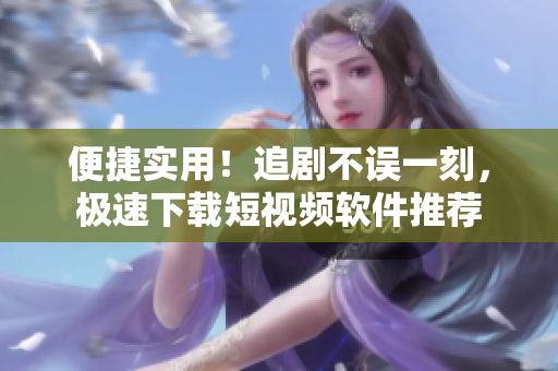便捷實用！追劇不誤一刻，極速下載短視頻軟件推薦