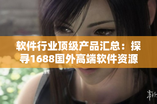 軟件行業(yè)頂級產品匯總：探尋1688國外高端軟件資源