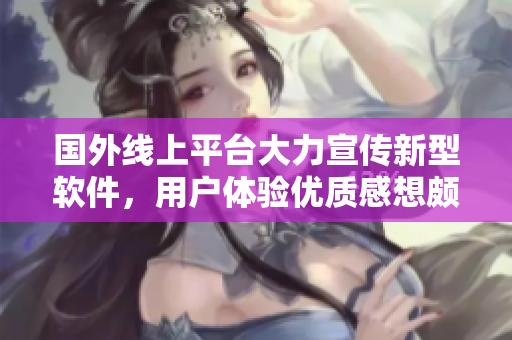 國(guó)外線(xiàn)上平臺(tái)大力宣傳新型軟件，用戶(hù)體驗(yàn)優(yōu)質(zhì)感想頗多