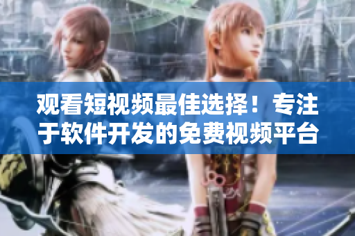 觀看短視頻最佳選擇！專注于軟件開發(fā)的免費(fèi)視頻平臺(tái)