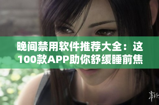 晚間禁用軟件推薦大全：這100款A(yù)PP助你舒緩睡前焦慮