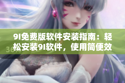 9I免費(fèi)版軟件安裝指南：輕松安裝9I軟件，使用簡便效率高