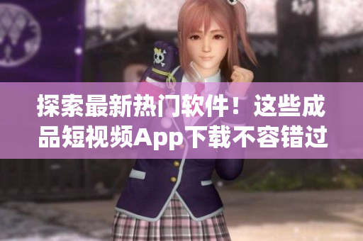 探索最新熱門軟件！這些成品短視頻App下載不容錯過